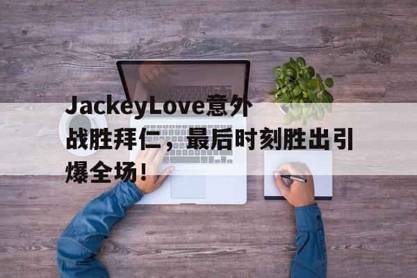 开云手机平台-JackeyLove意外战胜拜仁,最后时刻胜出引爆全场!-开云手机平台